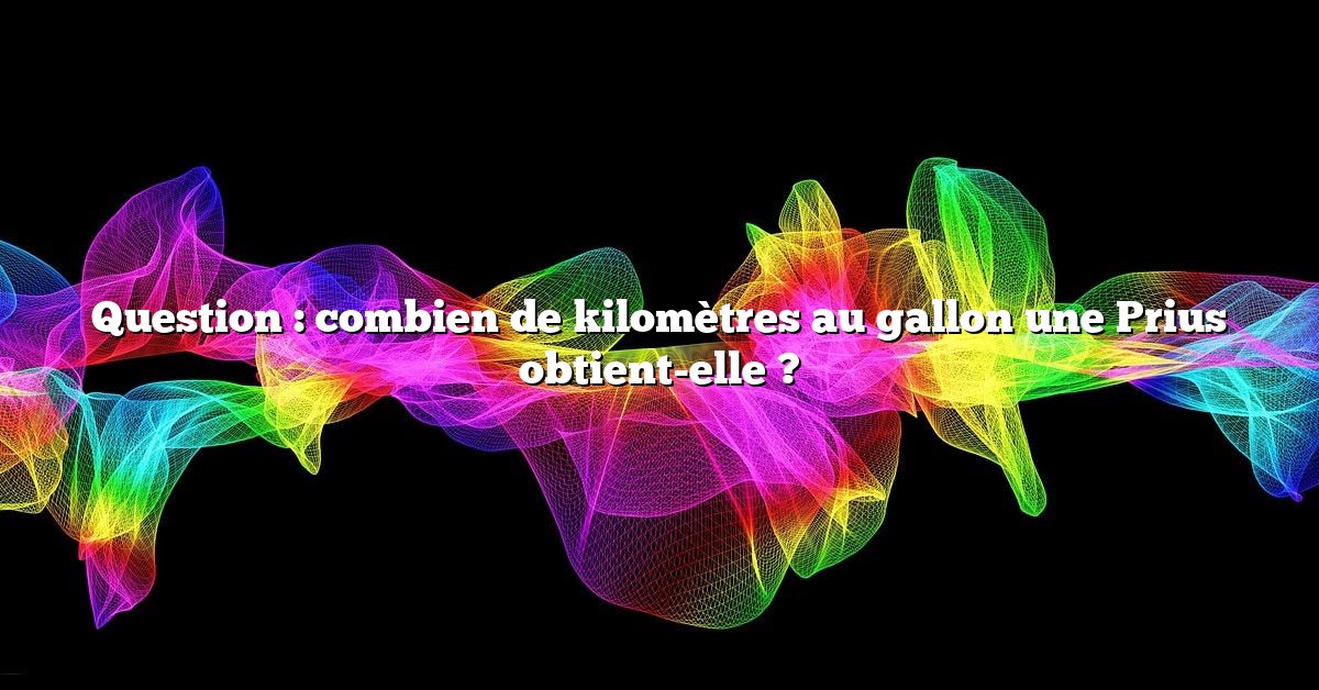 Question : combien de kilomètres au gallon une Prius obtient-elle ?